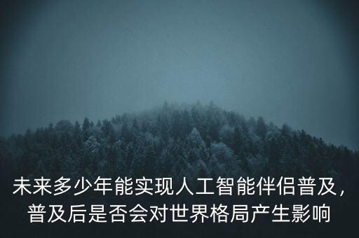 未來多少年能實(shí)現(xiàn)人工智能伴侶普及，普及后是否會(huì)對世界格局產(chǎn)生影響