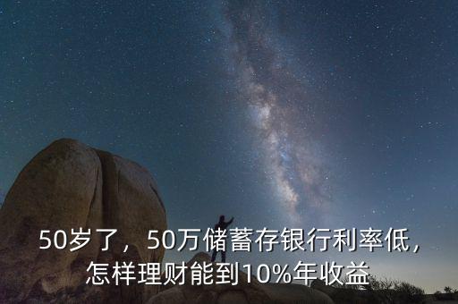 50歲了，50萬儲(chǔ)蓄存銀行利率低，怎樣理財(cái)能到10%年收益