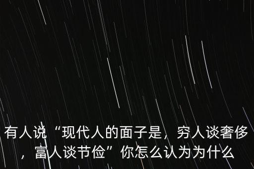 有人說“現(xiàn)代人的面子是，窮人談奢侈，富人談節(jié)儉”你怎么認(rèn)為為什么