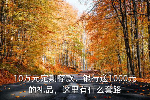 10萬元定期存款，銀行送1000元的禮品，這里有什么套路