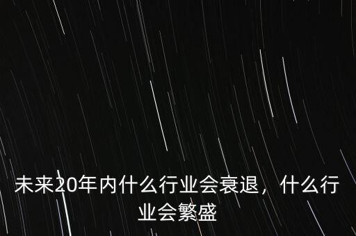 未來20年內(nèi)什么行業(yè)會衰退，什么行業(yè)會繁盛