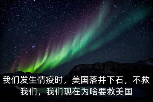 我們發(fā)生情疫時，美國落井下石，不救我們，我們現(xiàn)在為啥要救美國