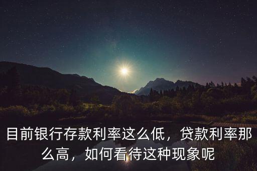 目前銀行存款利率這么低，貸款利率那么高，如何看待這種現(xiàn)象呢