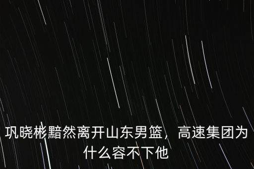 鞏曉彬黯然離開山東男籃，高速集團為什么容不下他