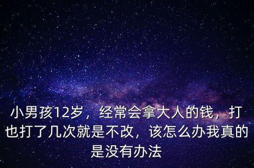 小男孩12歲，經(jīng)常會(huì)拿大人的錢，打也打了幾次就是不改，該怎么辦我真的是沒有辦法