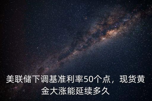 美聯(lián)儲下調(diào)基準利率50個點，現(xiàn)貨黃金大漲能延續(xù)多久