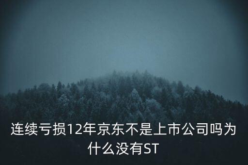 連續(xù)虧損12年京東不是上市公司嗎為什么沒有ST