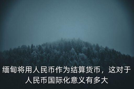 為什么要人民幣國際化,緬甸將用人民幣作為結算貨幣