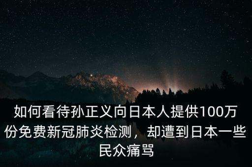 如何看待孫正義向日本人提供100萬份免費新冠肺炎檢測，卻遭到日本一些民眾痛罵