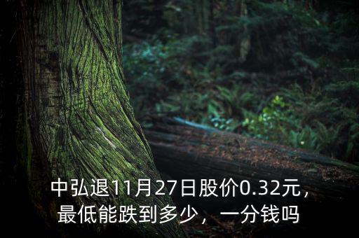 中弘退11月27日股價(jià)0.32元，最低能跌到多少，一分錢嗎