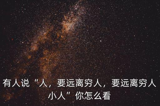 有人說“人，要遠(yuǎn)離窮人，要遠(yuǎn)離窮人小人”你怎么看