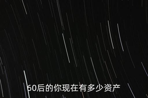 60后的你現(xiàn)在有多少資產(chǎn)