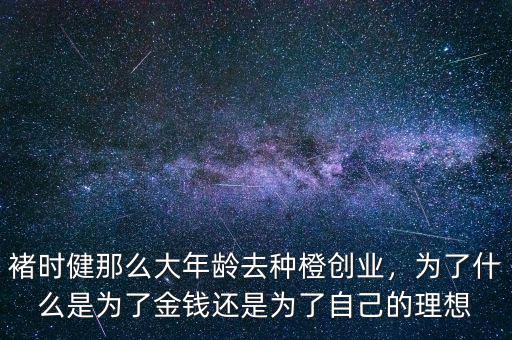 褚時(shí)健那么大年齡去種橙創(chuàng)業(yè)，為了什么是為了金錢還是為了自己的理想