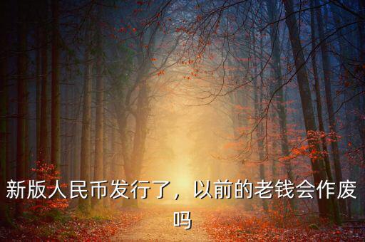 新版人民幣發(fā)行了，以前的老錢會作廢嗎