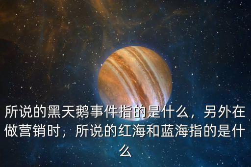 所說的黑天鵝事件指的是什么，另外在做營銷時，所說的紅海和藍海指的是什么