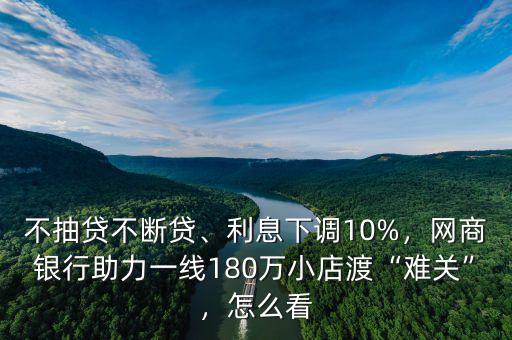 不抽貸不斷貸、利息下調10%，網(wǎng)商銀行助力一線180萬小店渡“難關”，怎么看