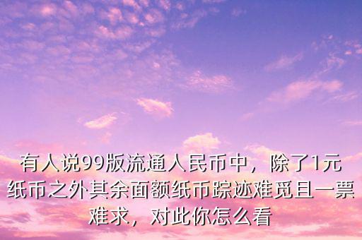 有人說99版流通人民幣中，除了1元紙幣之外其余面額紙幣蹤跡難覓且一票難求，對(duì)此你怎么看