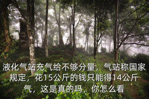 液化氣站充氣給不夠分量，氣站稱國(guó)家規(guī)定，花15公斤的錢(qián)只能得14公斤氣，這是真的嗎，你怎么看