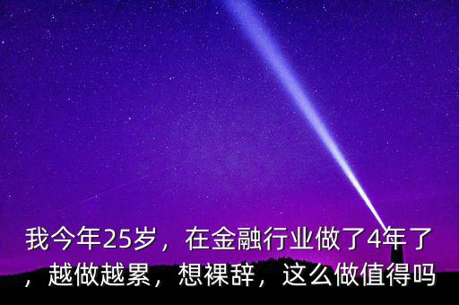 我今年25歲，在金融行業(yè)做了4年了，越做越累，想裸辭，這么做值得嗎