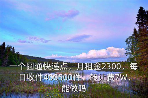 一個圓通快遞點，月租金2300，每日收件400500件，轉讓費7W，能做嗎