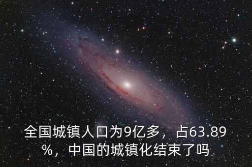 全國(guó)城鎮(zhèn)人口為9億多，占63.89%，中國(guó)的城鎮(zhèn)化結(jié)束了嗎