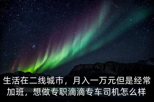 生活在二線城市，月入一萬元但是經(jīng)常加班，想做專職滴滴專車司機怎么樣