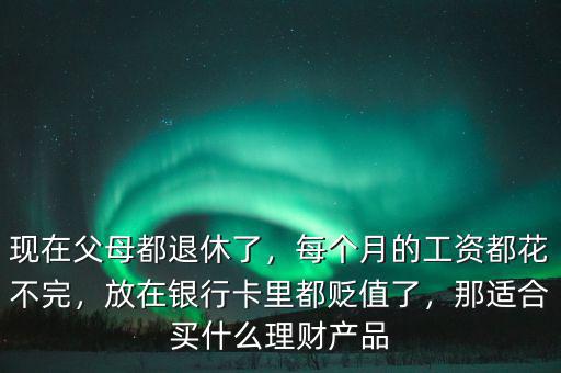 現(xiàn)在父母都退休了，每個(gè)月的工資都花不完，放在銀行卡里都貶值了，那適合買什么理財(cái)產(chǎn)品