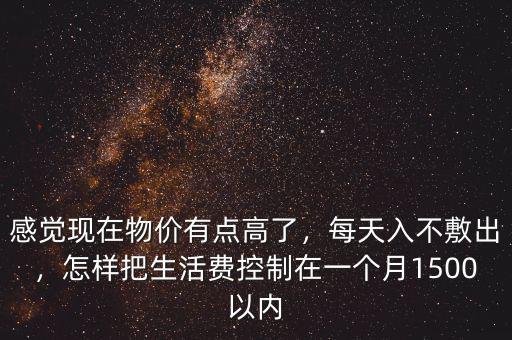 感覺現(xiàn)在物價有點高了，每天入不敷出，怎樣把生活費控制在一個月1500以內(nèi)