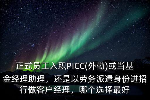 正式員工入職PICC(外勤)或當基金經理助理，還是以勞務派遣身份進招行做客戶經理，哪個選擇最好