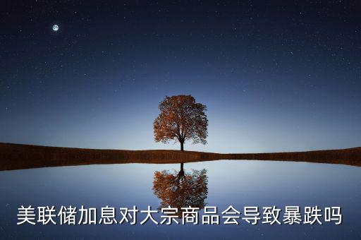 美聯(lián)儲(chǔ)加息對(duì)大宗商品會(huì)導(dǎo)致暴跌嗎