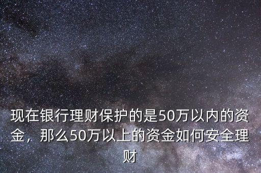 現(xiàn)在銀行理財(cái)保護(hù)的是50萬以內(nèi)的資金，那么50萬以上的資金如何安全理財(cái)