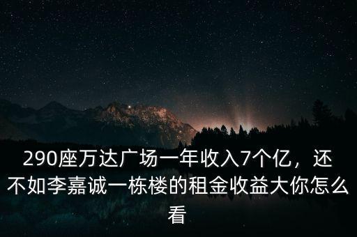 290座萬達(dá)廣場一年收入7個億，還不如李嘉誠一棟樓的租金收益大你怎么看