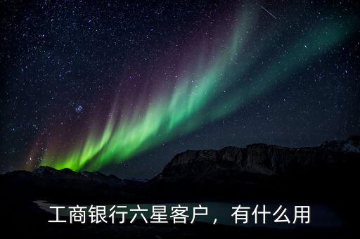 工商銀行六星客戶，有什么用