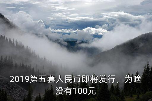 2019第五套人民幣即將發(fā)行，為啥沒有100元