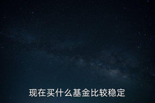 什么基金比較穩(wěn)定,投資什么基金可以穩(wěn)定增長(zhǎng)