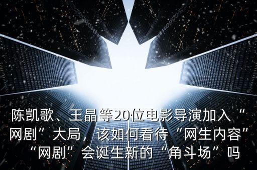 陳凱歌、王晶等20位電影導(dǎo)演加入“網(wǎng)劇”大局，該如何看待“網(wǎng)生內(nèi)容”“網(wǎng)劇”會(huì)誕生新的“角斗場(chǎng)”嗎