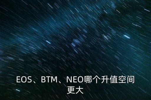 EOS、BTM、NEO哪個(gè)升值空間更大