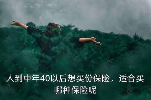 人到中年40以后想買份保險(xiǎn)，適合買哪種保險(xiǎn)呢