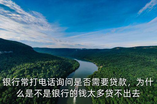 銀行常打電話詢問是否需要貸款，為什么是不是銀行的錢太多貸不出去