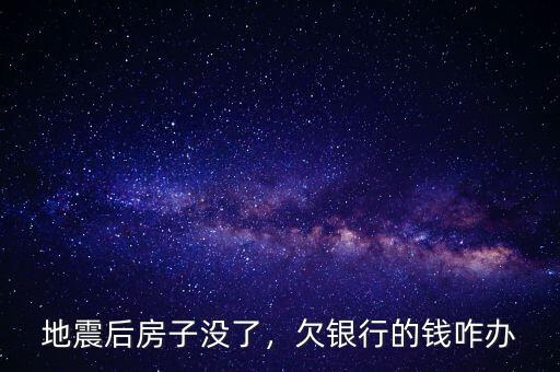 地震后房子沒了，欠銀行的錢咋辦