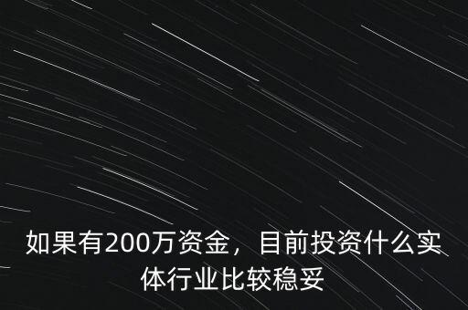 如果有200萬(wàn)資金，目前投資什么實(shí)體行業(yè)比較穩(wěn)妥