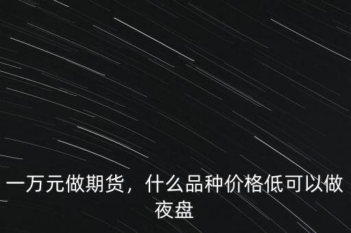 一萬元做期貨，什么品種價(jià)格低可以做夜盤