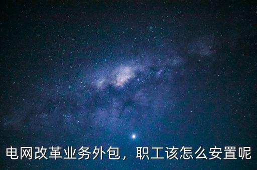 國家電網(wǎng)怎么改革,電網(wǎng)改革業(yè)務外包