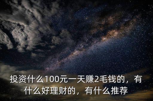 投資什么100元一天賺2毛錢的，有什么好理財(cái)?shù)?，有什么推薦