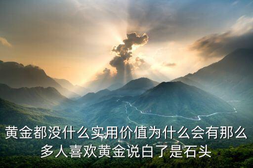 黃金都沒什么實用價值為什么會有那么多人喜歡黃金說白了是石頭