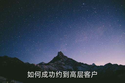 怎么約見(jiàn)客戶高層,如何成功約到高層客戶