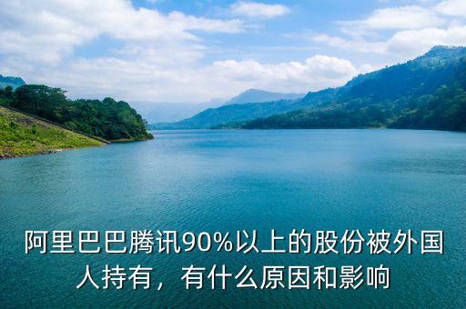 阿里巴巴騰訊90%以上的股份被外國(guó)人持有，有什么原因和影響