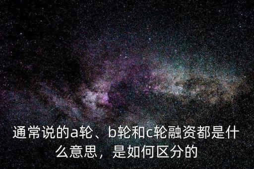 通常說的a輪、b輪和c輪融資都是什么意思，是如何區(qū)分的