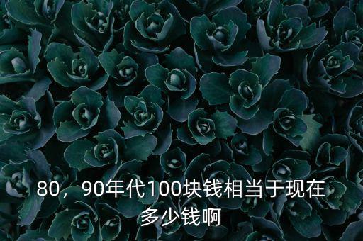 80，90年代100塊錢相當于現(xiàn)在多少錢啊