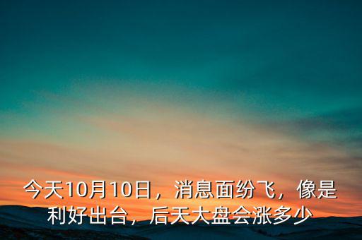 今天10月10日，消息面紛飛，像是利好出臺(tái)，后天大盤(pán)會(huì)漲多少